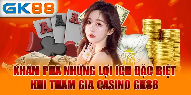 Khám phá những lợi ích đặc biệt khi tham gia Casino GK88